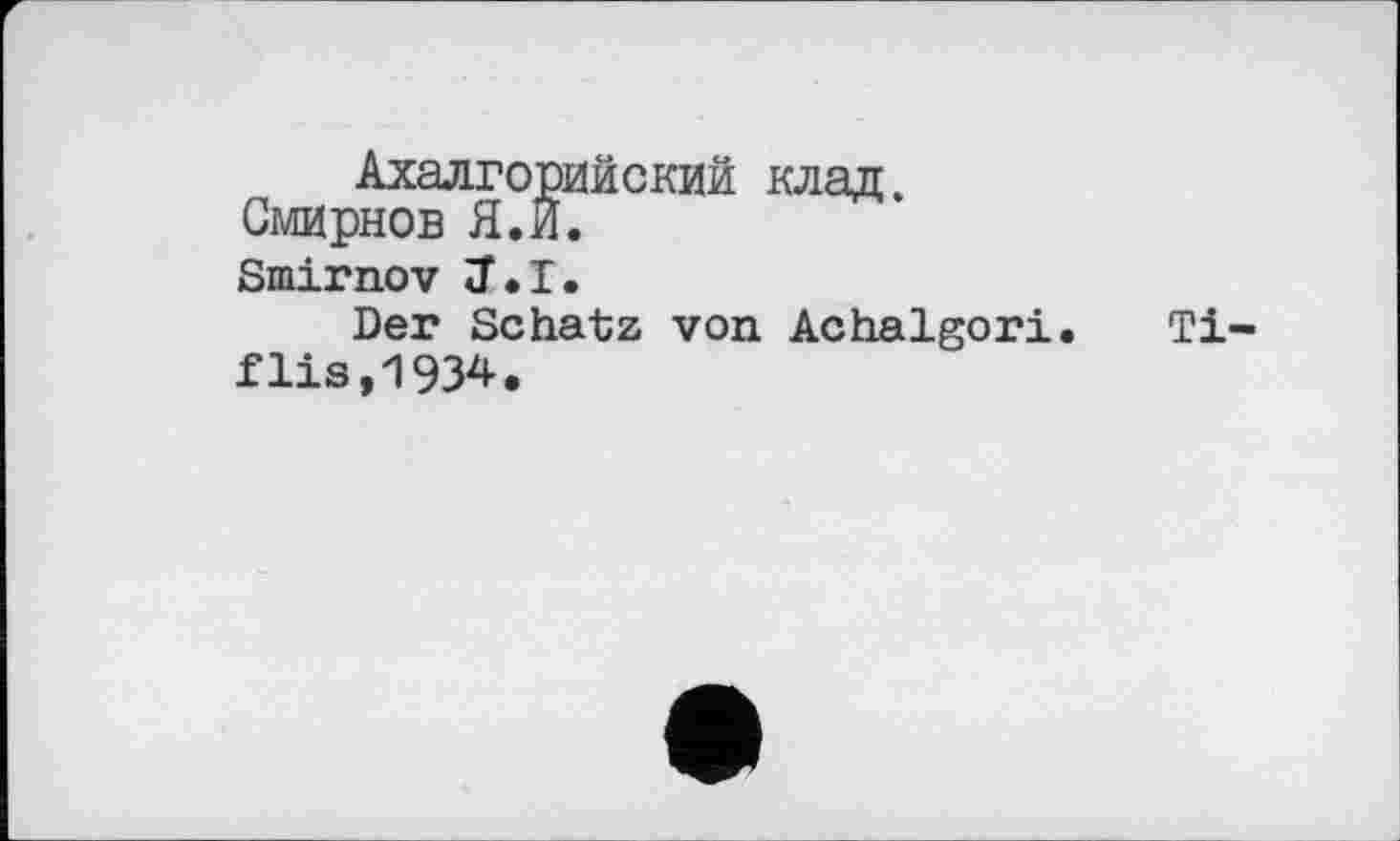 ﻿Ахалгорийский клад. Смирнов Я.И. Smirnov J.I.
Der Schatz von Achalgori. flis,1934.
Ti-